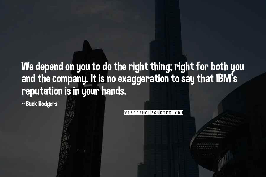 Buck Rodgers Quotes: We depend on you to do the right thing; right for both you and the company. It is no exaggeration to say that IBM's reputation is in your hands.