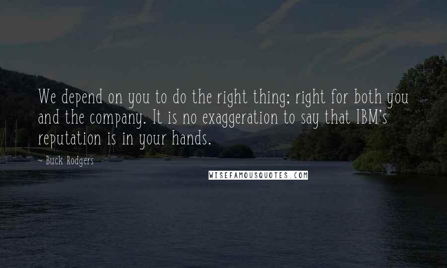 Buck Rodgers Quotes: We depend on you to do the right thing; right for both you and the company. It is no exaggeration to say that IBM's reputation is in your hands.