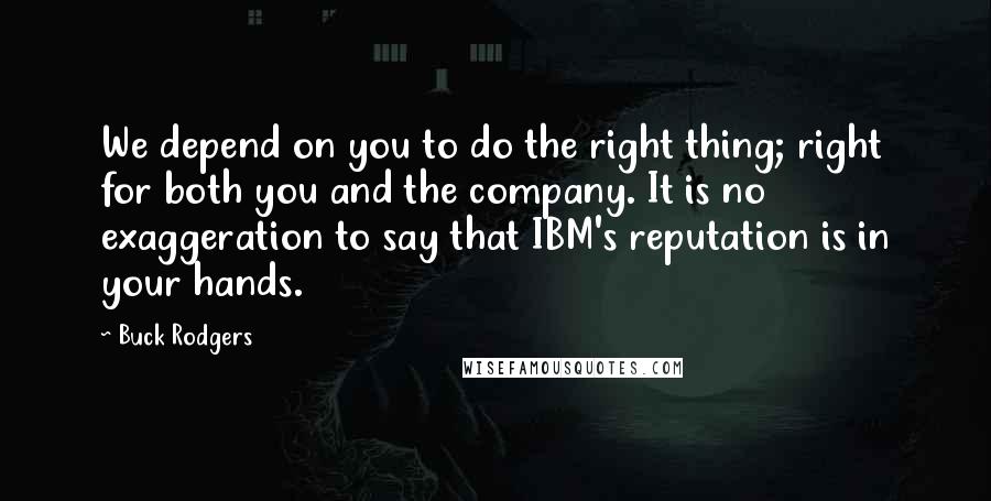 Buck Rodgers Quotes: We depend on you to do the right thing; right for both you and the company. It is no exaggeration to say that IBM's reputation is in your hands.