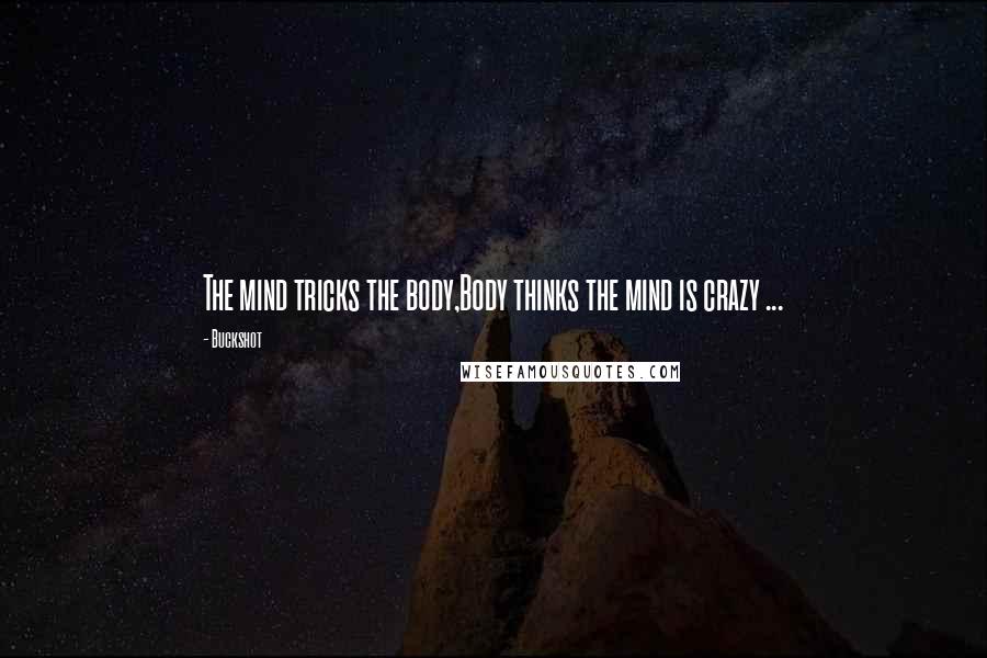 Buckshot Quotes: The mind tricks the body,Body thinks the mind is crazy ...