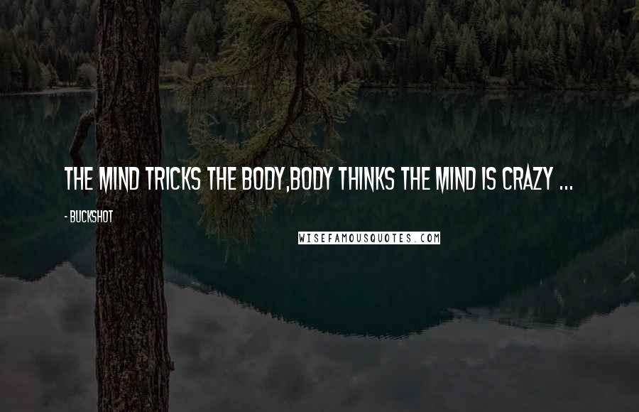 Buckshot Quotes: The mind tricks the body,Body thinks the mind is crazy ...