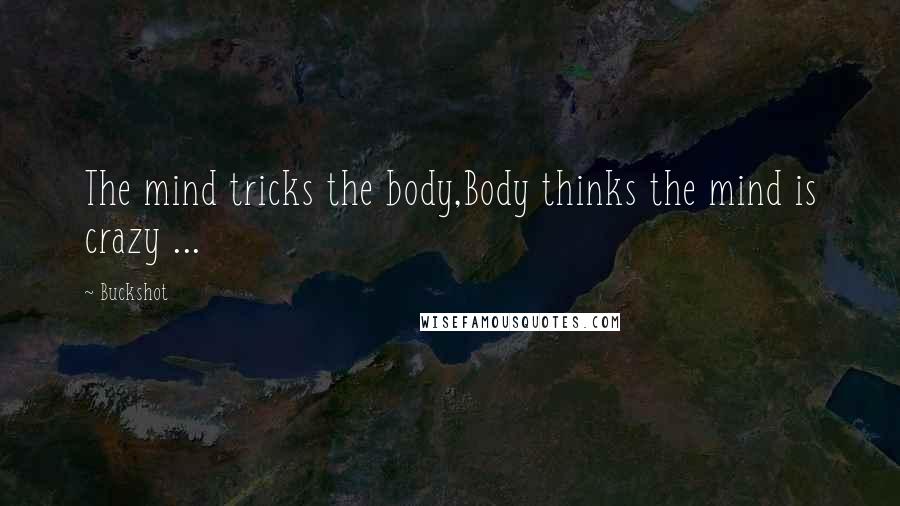 Buckshot Quotes: The mind tricks the body,Body thinks the mind is crazy ...