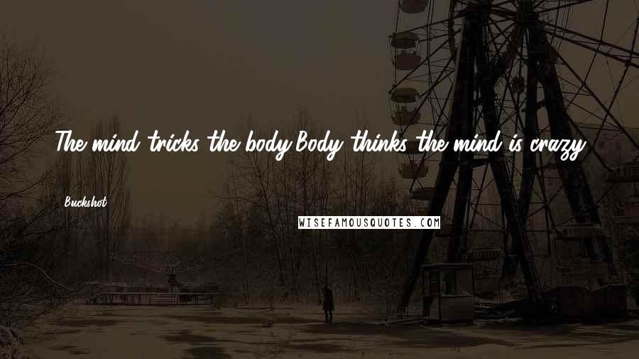 Buckshot Quotes: The mind tricks the body,Body thinks the mind is crazy ...