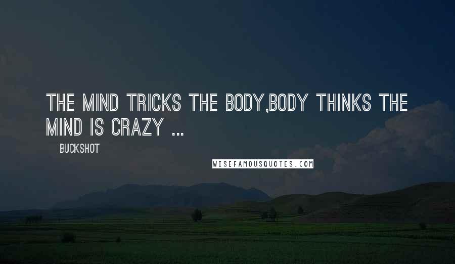 Buckshot Quotes: The mind tricks the body,Body thinks the mind is crazy ...