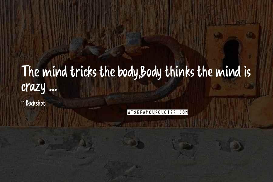 Buckshot Quotes: The mind tricks the body,Body thinks the mind is crazy ...