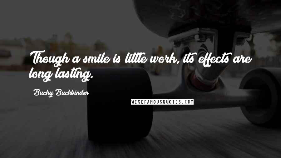 Bucky Buckbinder Quotes: Though a smile is little work, its effects are long lasting.