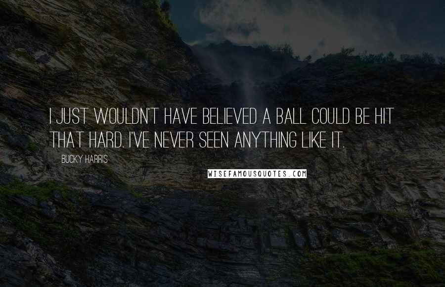 Bucky Harris Quotes: I just wouldn't have believed a ball could be hit that hard. I've never seen anything like it.