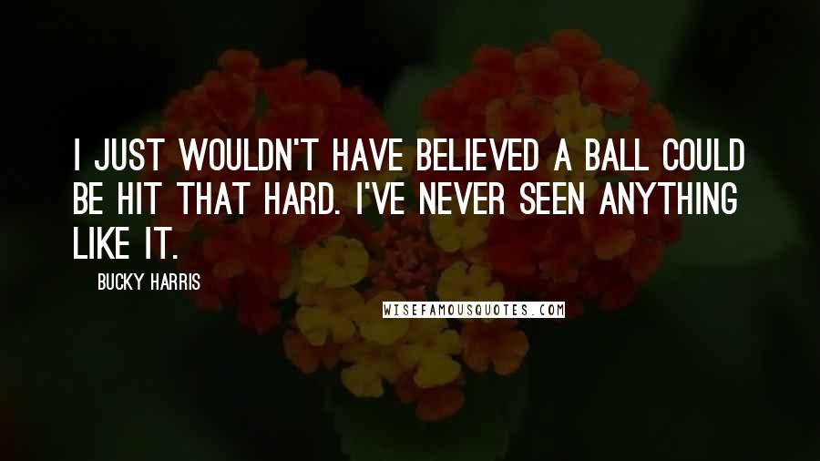 Bucky Harris Quotes: I just wouldn't have believed a ball could be hit that hard. I've never seen anything like it.