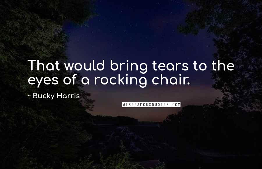 Bucky Harris Quotes: That would bring tears to the eyes of a rocking chair.