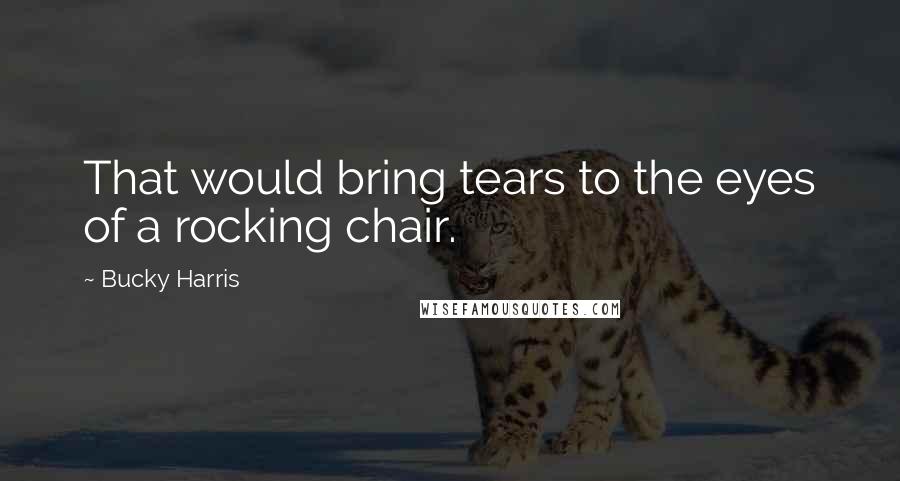 Bucky Harris Quotes: That would bring tears to the eyes of a rocking chair.