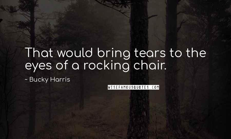 Bucky Harris Quotes: That would bring tears to the eyes of a rocking chair.
