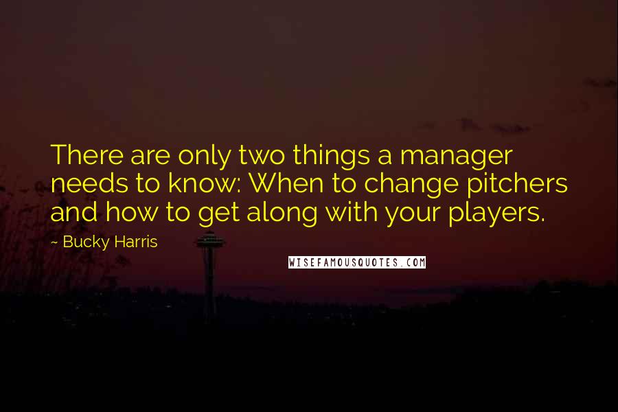 Bucky Harris Quotes: There are only two things a manager needs to know: When to change pitchers and how to get along with your players.