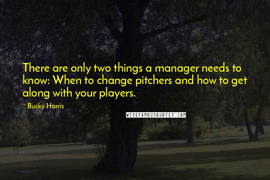 Bucky Harris Quotes: There are only two things a manager needs to know: When to change pitchers and how to get along with your players.