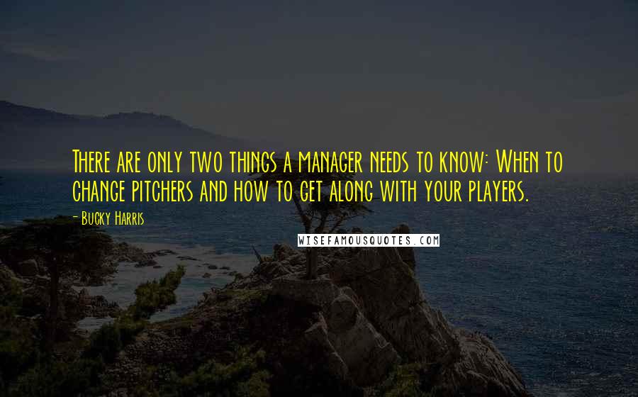 Bucky Harris Quotes: There are only two things a manager needs to know: When to change pitchers and how to get along with your players.