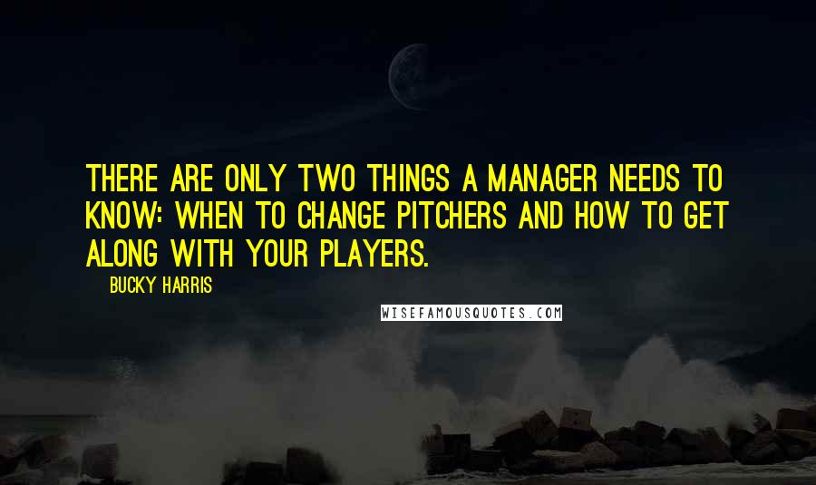 Bucky Harris Quotes: There are only two things a manager needs to know: When to change pitchers and how to get along with your players.