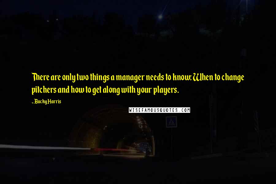 Bucky Harris Quotes: There are only two things a manager needs to know: When to change pitchers and how to get along with your players.