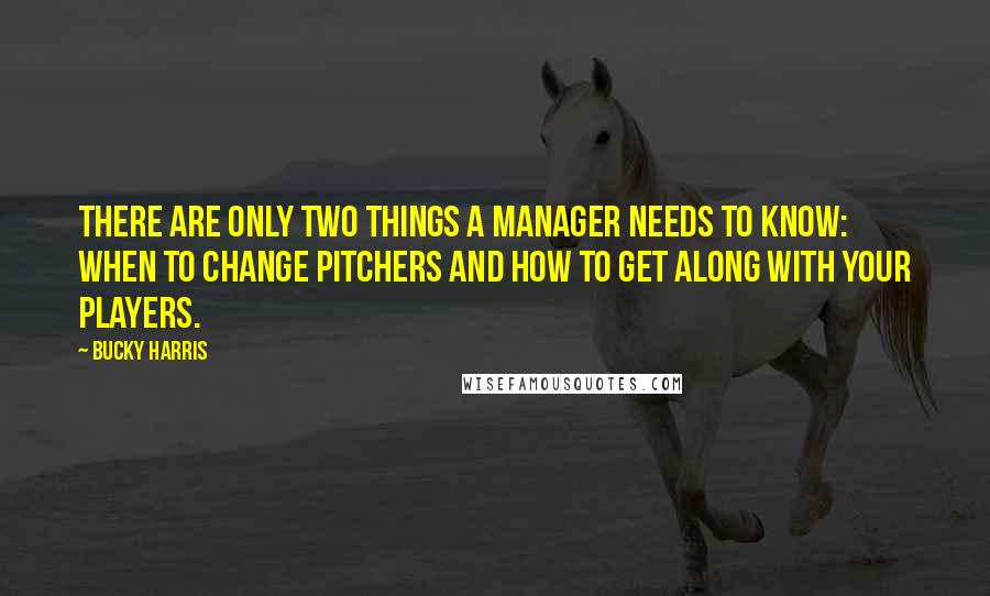 Bucky Harris Quotes: There are only two things a manager needs to know: When to change pitchers and how to get along with your players.