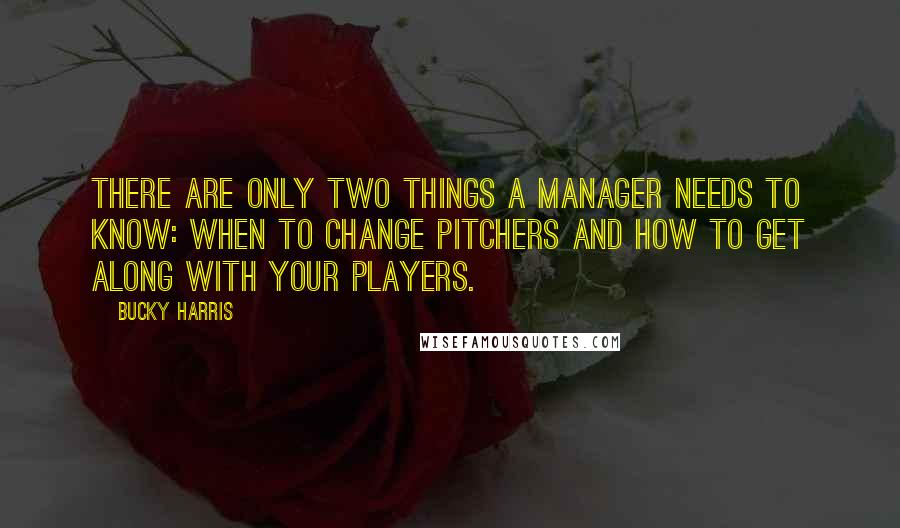 Bucky Harris Quotes: There are only two things a manager needs to know: When to change pitchers and how to get along with your players.