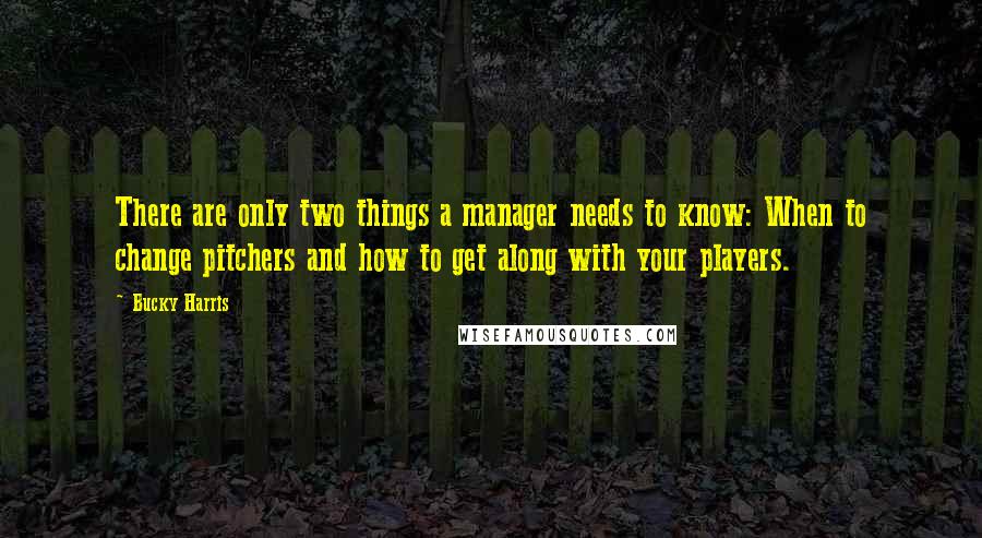 Bucky Harris Quotes: There are only two things a manager needs to know: When to change pitchers and how to get along with your players.