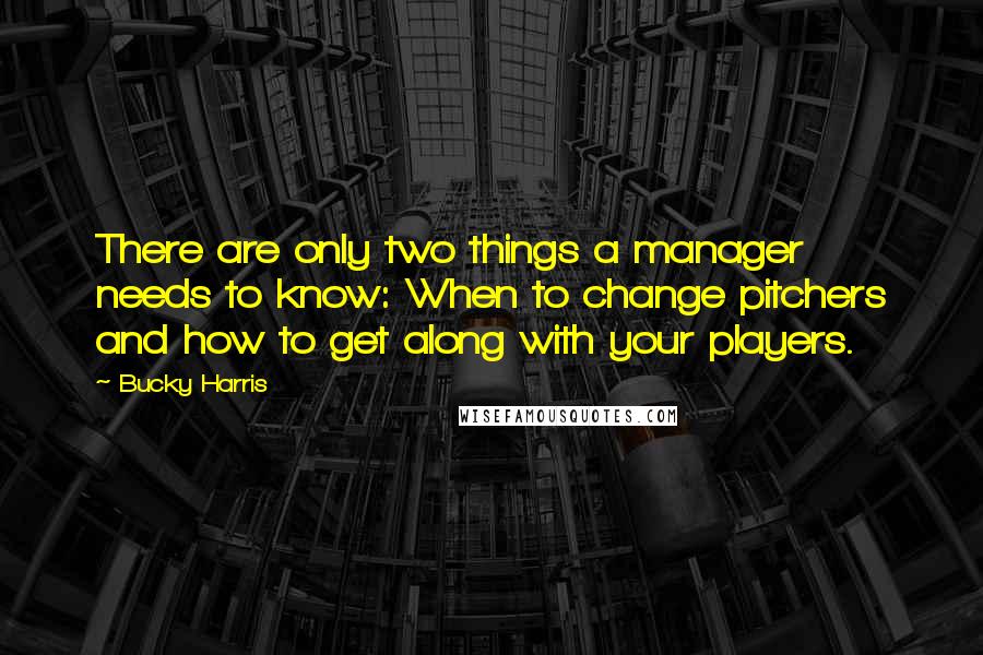 Bucky Harris Quotes: There are only two things a manager needs to know: When to change pitchers and how to get along with your players.