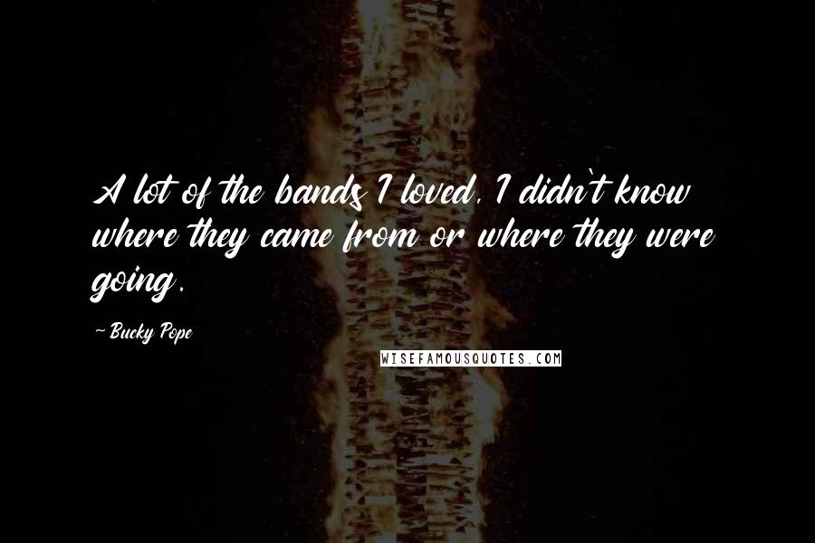 Bucky Pope Quotes: A lot of the bands I loved, I didn't know where they came from or where they were going.