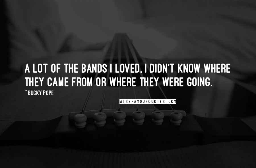 Bucky Pope Quotes: A lot of the bands I loved, I didn't know where they came from or where they were going.