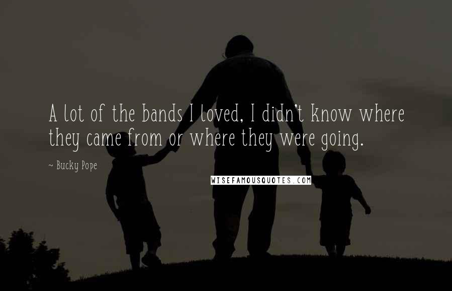 Bucky Pope Quotes: A lot of the bands I loved, I didn't know where they came from or where they were going.