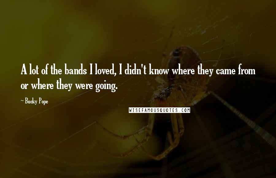 Bucky Pope Quotes: A lot of the bands I loved, I didn't know where they came from or where they were going.