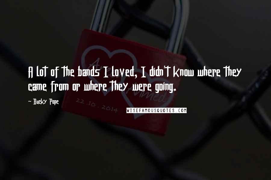 Bucky Pope Quotes: A lot of the bands I loved, I didn't know where they came from or where they were going.