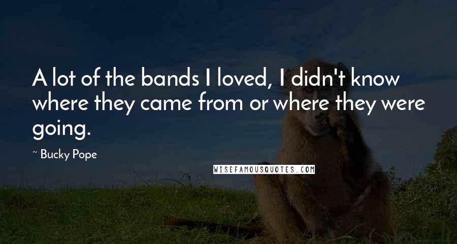 Bucky Pope Quotes: A lot of the bands I loved, I didn't know where they came from or where they were going.