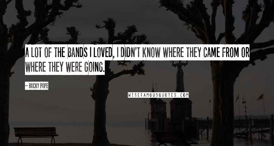 Bucky Pope Quotes: A lot of the bands I loved, I didn't know where they came from or where they were going.