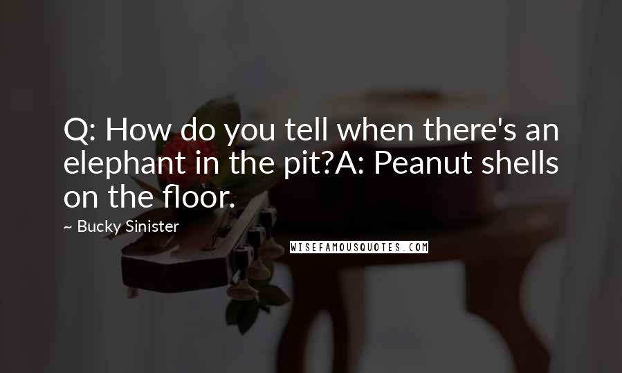 Bucky Sinister Quotes: Q: How do you tell when there's an elephant in the pit?A: Peanut shells on the floor.