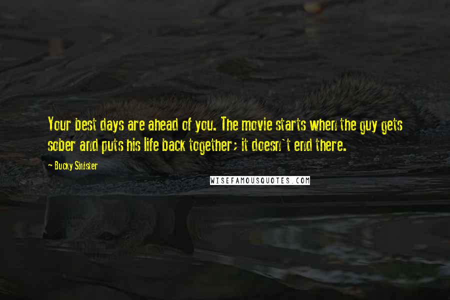 Bucky Sinister Quotes: Your best days are ahead of you. The movie starts when the guy gets sober and puts his life back together; it doesn't end there.