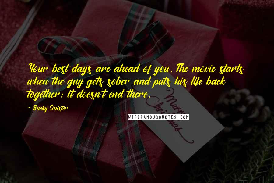 Bucky Sinister Quotes: Your best days are ahead of you. The movie starts when the guy gets sober and puts his life back together; it doesn't end there.