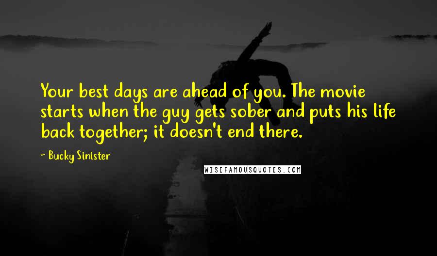 Bucky Sinister Quotes: Your best days are ahead of you. The movie starts when the guy gets sober and puts his life back together; it doesn't end there.