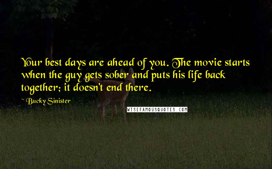 Bucky Sinister Quotes: Your best days are ahead of you. The movie starts when the guy gets sober and puts his life back together; it doesn't end there.