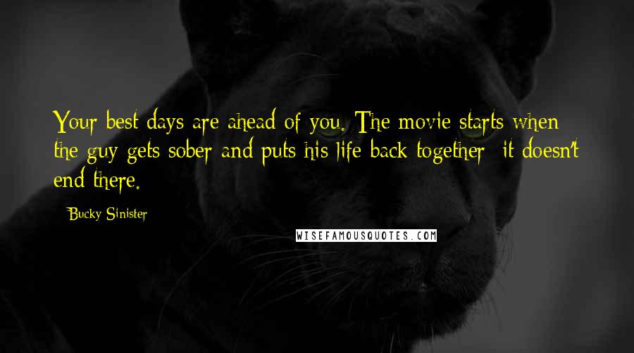 Bucky Sinister Quotes: Your best days are ahead of you. The movie starts when the guy gets sober and puts his life back together; it doesn't end there.