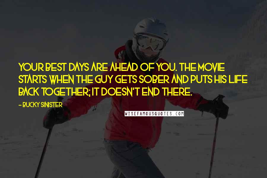 Bucky Sinister Quotes: Your best days are ahead of you. The movie starts when the guy gets sober and puts his life back together; it doesn't end there.