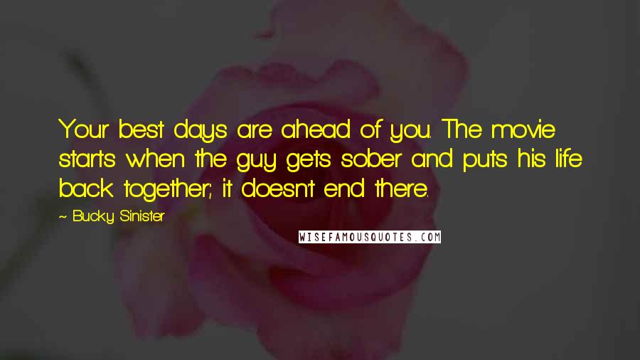 Bucky Sinister Quotes: Your best days are ahead of you. The movie starts when the guy gets sober and puts his life back together; it doesn't end there.
