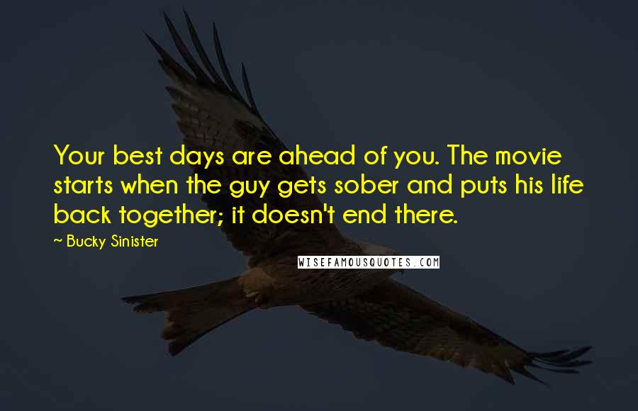 Bucky Sinister Quotes: Your best days are ahead of you. The movie starts when the guy gets sober and puts his life back together; it doesn't end there.