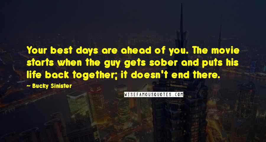 Bucky Sinister Quotes: Your best days are ahead of you. The movie starts when the guy gets sober and puts his life back together; it doesn't end there.