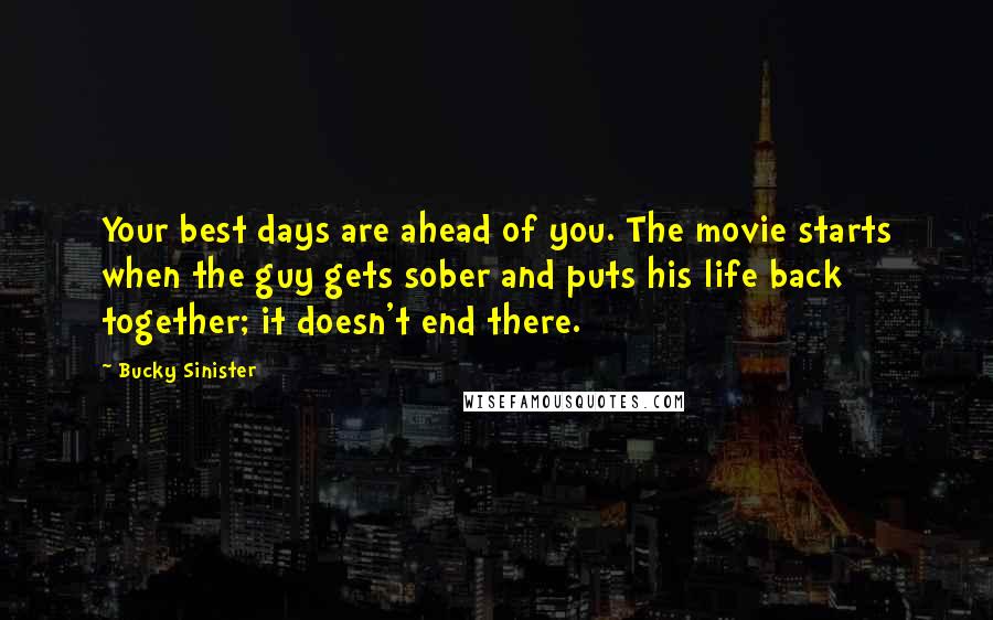 Bucky Sinister Quotes: Your best days are ahead of you. The movie starts when the guy gets sober and puts his life back together; it doesn't end there.