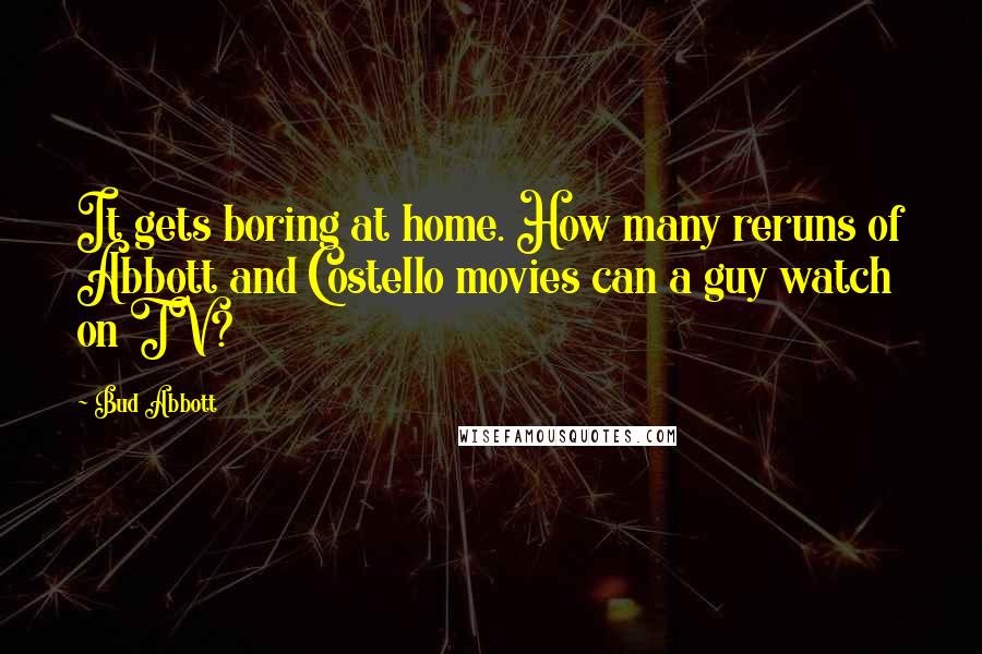 Bud Abbott Quotes: It gets boring at home. How many reruns of Abbott and Costello movies can a guy watch on TV?