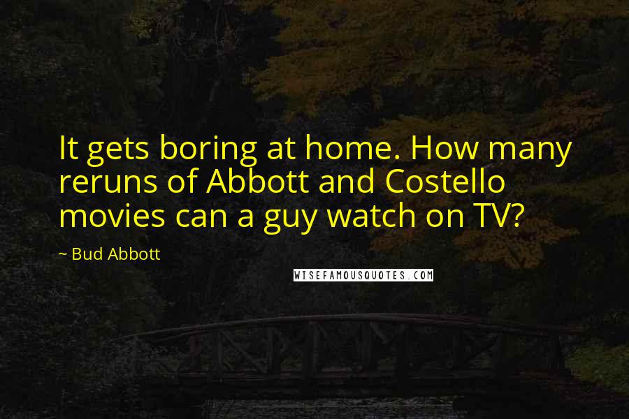 Bud Abbott Quotes: It gets boring at home. How many reruns of Abbott and Costello movies can a guy watch on TV?