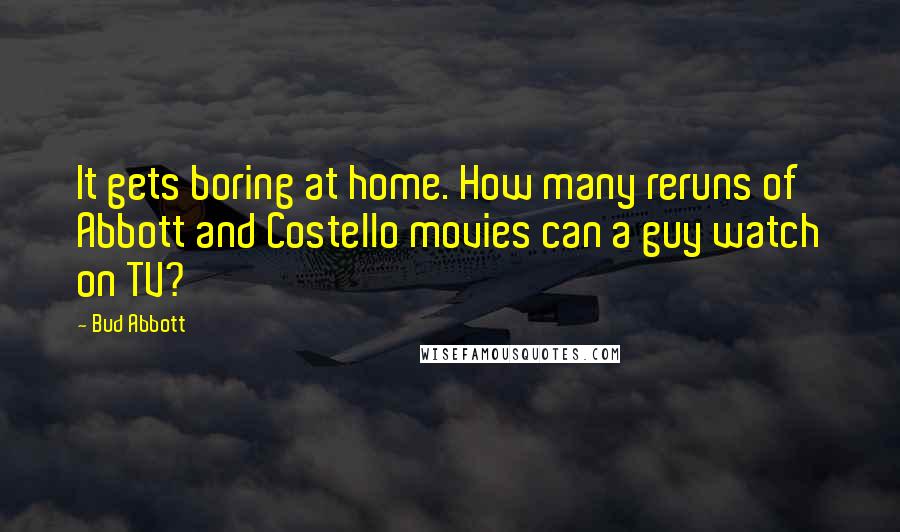 Bud Abbott Quotes: It gets boring at home. How many reruns of Abbott and Costello movies can a guy watch on TV?