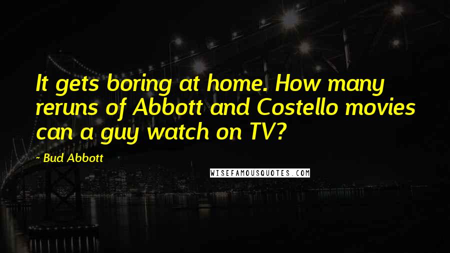 Bud Abbott Quotes: It gets boring at home. How many reruns of Abbott and Costello movies can a guy watch on TV?