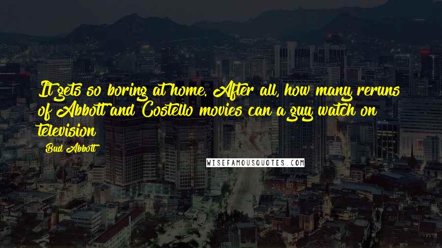 Bud Abbott Quotes: It gets so boring at home. After all, how many reruns of Abbott and Costello movies can a guy watch on television?