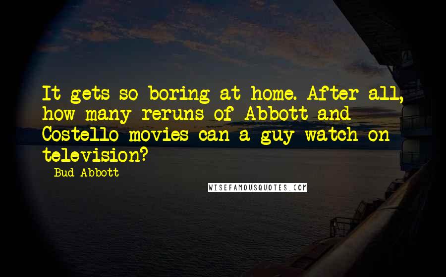 Bud Abbott Quotes: It gets so boring at home. After all, how many reruns of Abbott and Costello movies can a guy watch on television?