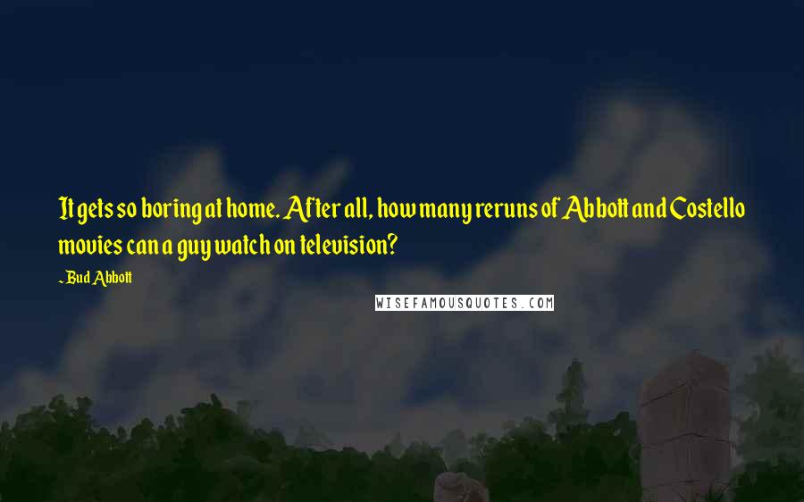 Bud Abbott Quotes: It gets so boring at home. After all, how many reruns of Abbott and Costello movies can a guy watch on television?