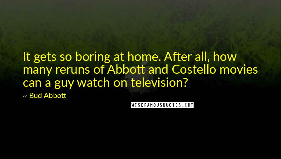 Bud Abbott Quotes: It gets so boring at home. After all, how many reruns of Abbott and Costello movies can a guy watch on television?